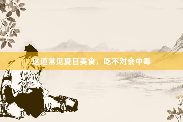 这道常见夏日美食，吃不对会中毒
