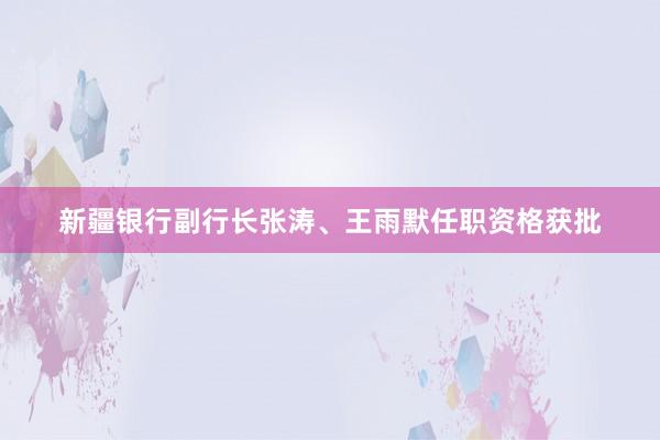 新疆银行副行长张涛、王雨默任职资格获批