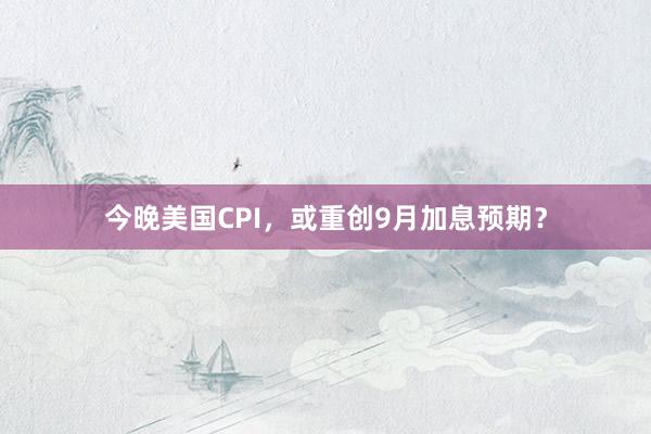 今晚美国CPI，或重创9月加息预期？