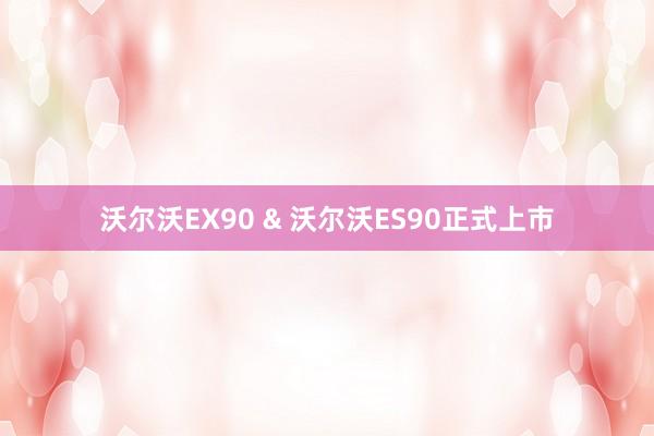 沃尔沃EX90 & 沃尔沃ES90正式上市