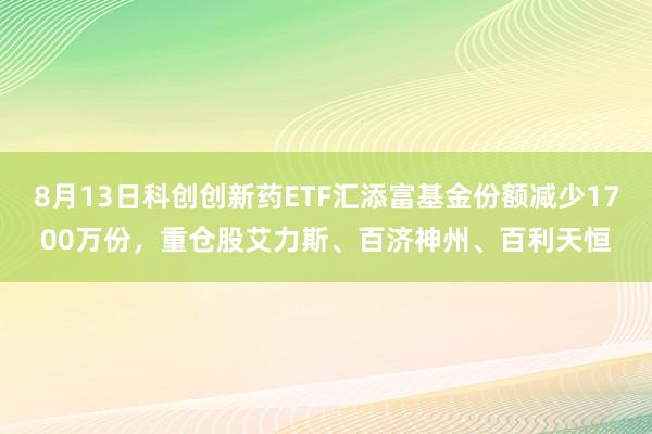 8月13日科创创新药ETF汇添富基金份额减少1700万份，重仓股艾力斯、百济神州、百利天恒