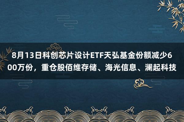 8月13日科创芯片设计ETF天弘基金份额减少600万份，重仓股佰维存储、海光信息、澜起科技