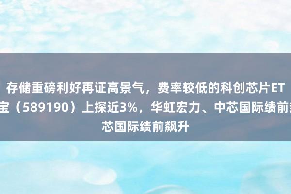 存储重磅利好再证高景气，费率较低的科创芯片ETF华宝（589190）上探近3%，华虹宏力、中芯国际绩前飙升