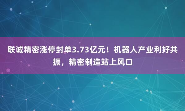 联诚精密涨停封单3.73亿元！机器人产业利好共振，精密制造站上风口