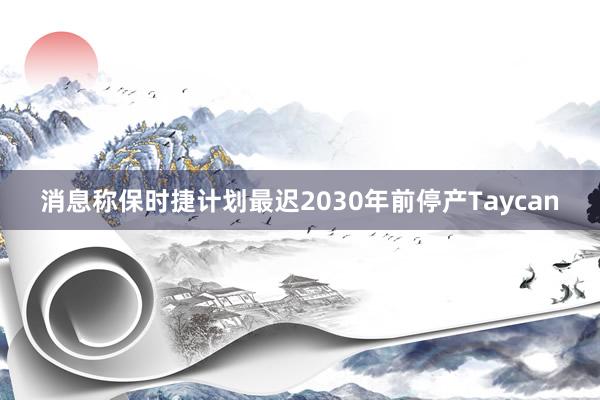 消息称保时捷计划最迟2030年前停产Taycan