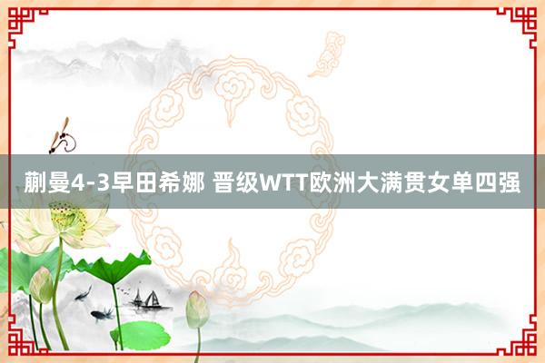 蒯曼4-3早田希娜 晋级WTT欧洲大满贯女单四强