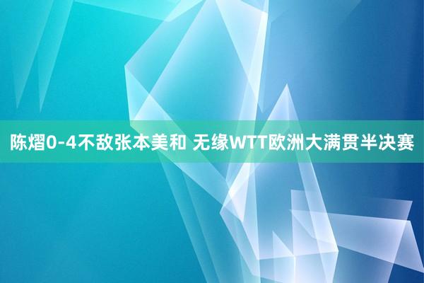 陈熠0-4不敌张本美和 无缘WTT欧洲大满贯半决赛