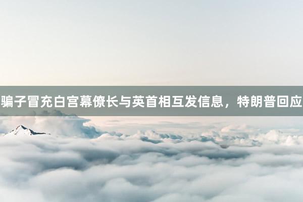 骗子冒充白宫幕僚长与英首相互发信息，特朗普回应