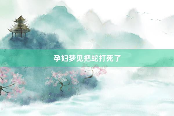 孕妇梦见把蛇打死了