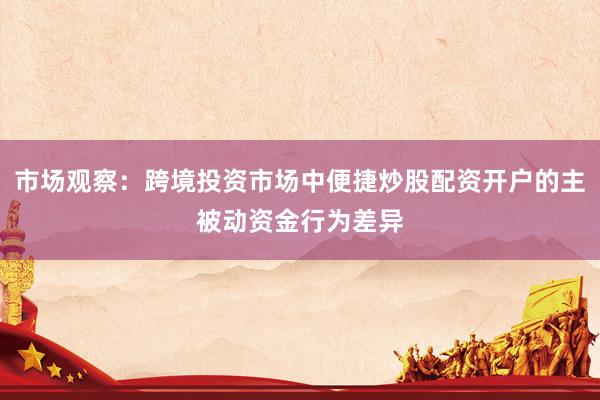 市场观察：跨境投资市场中便捷炒股配资开户的主被动资金行为差异