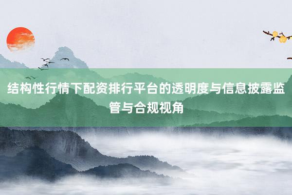 结构性行情下配资排行平台的透明度与信息披露监管与合规视角