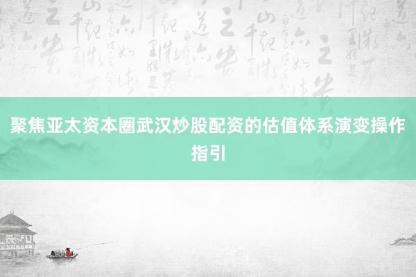 聚焦亚太资本圈武汉炒股配资的估值体系演变操作指引