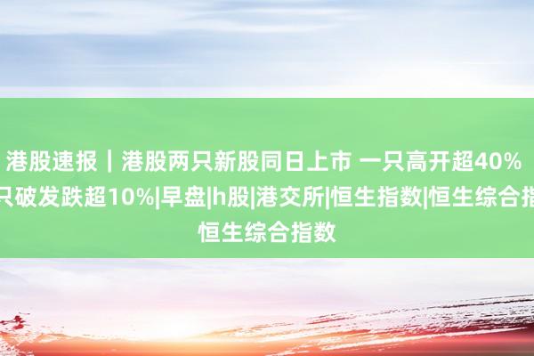 港股速报｜港股两只新股同日上市 一只高开超40% 一只破发跌超10%|早盘|h股|港交所|恒生指数|恒生综合指数