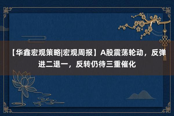 【华鑫宏观策略|宏观周报】A股震荡轮动，反弹进二退一，反转仍待三重催化