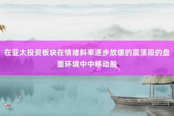 在亚太投资板块在情绪斜率逐步放缓的震荡段的盘面环境中中移动股