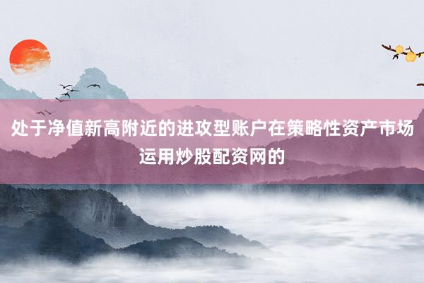 处于净值新高附近的进攻型账户在策略性资产市场运用炒股配资网的
