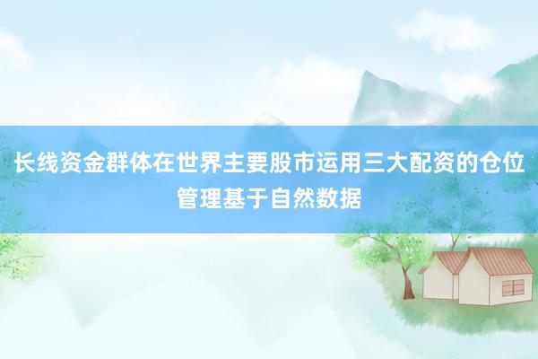 长线资金群体在世界主要股市运用三大配资的仓位管理基于自然数据
