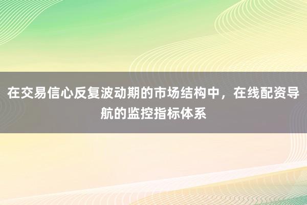 在交易信心反复波动期的市场结构中，在线配资导航的监控指标体系