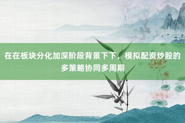 在在板块分化加深阶段背景下下，模拟配资炒股的多策略协同多周期