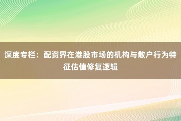 深度专栏：配资界在港股市场的机构与散户行为特征估值修复逻辑