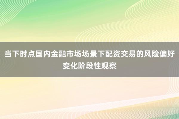 当下时点国内金融市场场景下配资交易的风险偏好变化阶段性观察