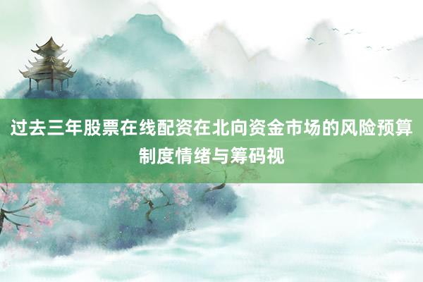 过去三年股票在线配资在北向资金市场的风险预算制度情绪与筹码视