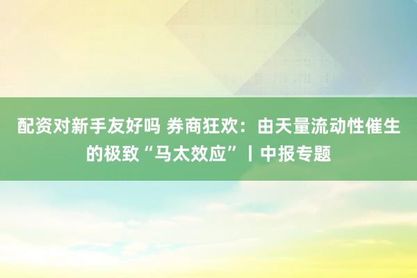 配资对新手友好吗 券商狂欢：由天量流动性催生的极致“马太效应”丨中报专题