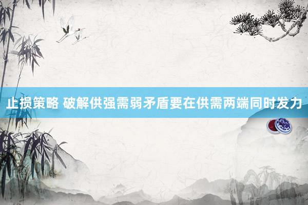 止损策略 破解供强需弱矛盾要在供需两端同时发力