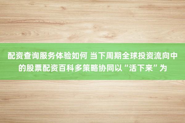 配资查询服务体验如何 当下周期全球投资流向中的股票配资百科多策略协同以“活下来”为