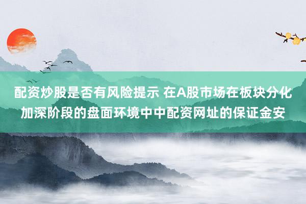 配资炒股是否有风险提示 在A股市场在板块分化加深阶段的盘面环境中中配资网址的保证金安